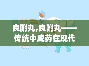 良附丸,良附丸——传统中成药在现代生活中的应用与价值