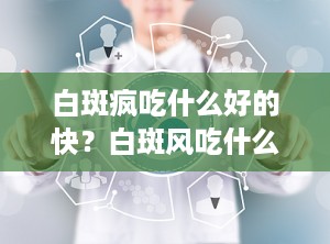白斑疯吃什么好的快？白斑风吃什么药好