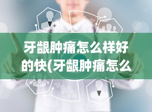 牙龈肿痛怎么样好的快(牙龈肿痛怎么才好)