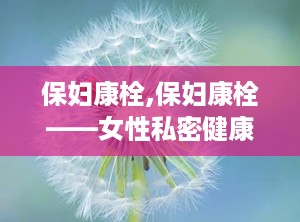 保妇康栓,保妇康栓——女性私密健康的守护者