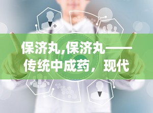 保济丸,保济丸——传统中成药，现代生活的好帮手