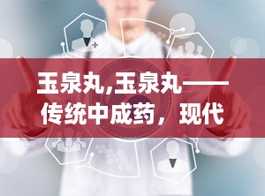 玉泉丸,玉泉丸——传统中成药，现代健康守护者