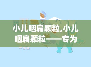 小儿咽扁颗粒,小儿咽扁颗粒——专为儿童设计的咽喉疾病治疗良药