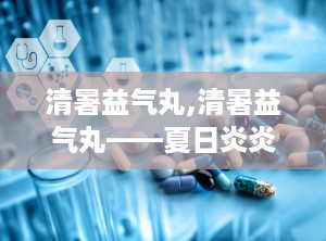 清暑益气丸,清暑益气丸——夏日炎炎，守护您的健康
