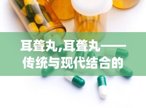 耳聋丸,耳聋丸——传统与现代结合的听力康复良药