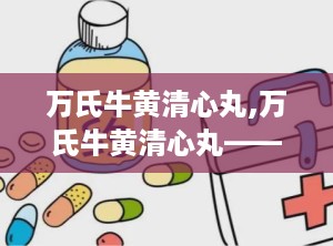 万氏牛黄清心丸,万氏牛黄清心丸——传统中药的清热解毒良方