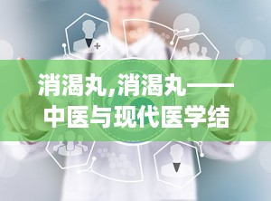 消渴丸,消渴丸——中医与现代医学结合的糖尿病治疗良药