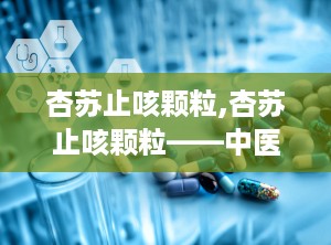 杏苏止咳颗粒,杏苏止咳颗粒——中医治疗风寒感冒的良药