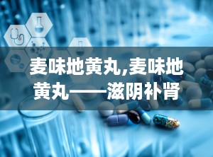 麦味地黄丸,麦味地黄丸——滋阴补肾，清肺热的传统中药