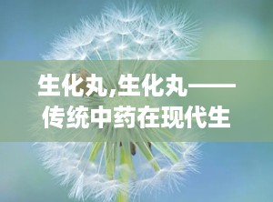生化丸,生化丸——传统中药在现代生活中的应用与作用