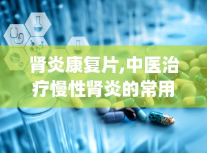 肾炎康复片,中医治疗慢性肾炎的常用中成药