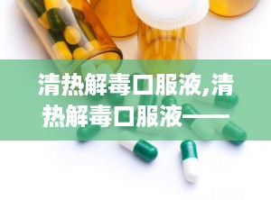 清热解毒口服液,清热解毒口服液——中医智慧在现代生活中的应用
