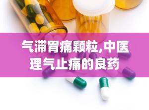 气滞胃痛颗粒,中医理气止痛的良药