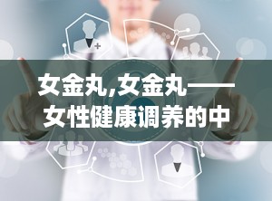 女金丸,女金丸——女性健康调养的中成药