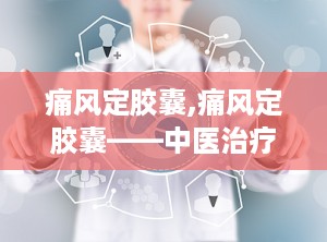 痛风定胶囊,痛风定胶囊——中医治疗痛风的新选择