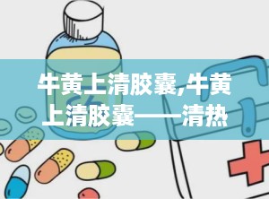 牛黄上清胶囊,牛黄上清胶囊——清热泻火，散风止痛的中成药