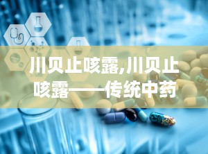 川贝止咳露,川贝止咳露——传统中药与现代科技的结晶