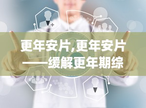 更年安片,更年安片——缓解更年期综合征的天然良药