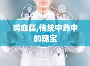 鸡血藤,传统中药中的瑰宝