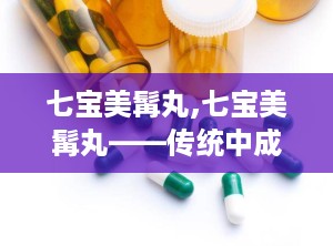 七宝美髯丸,七宝美髯丸——传统中成药在现代生活中的应用与功效