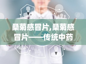 桑菊感冒片,桑菊感冒片——传统中药与现代生活的完美结合