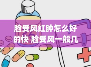 脸受风红肿怎么好的快 脸受风一般几天能好