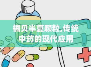 橘贝半夏颗粒,传统中药的现代应用