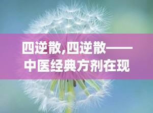 四逆散,四逆散——中医经典方剂在现代的应用与价值