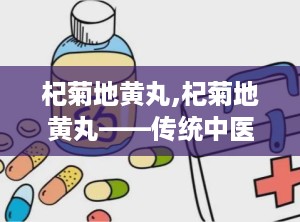 杞菊地黄丸,杞菊地黄丸——传统中医的肝肾养生瑰宝