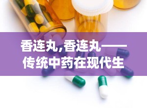 香连丸,香连丸——传统中药在现代生活中的应用与功效