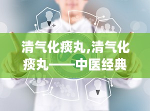 清气化痰丸,清气化痰丸——中医经典方剂，治疗痰热咳嗽的良药
