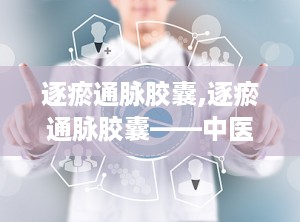 逐瘀通脉胶囊,逐瘀通脉胶囊——中医治疗血瘀型疾病的良药