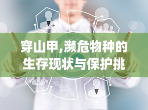穿山甲,濒危物种的生存现状与保护挑战