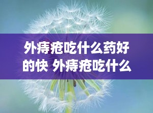 外痔疮吃什么药好的快 外痔疮吃什么药消得快