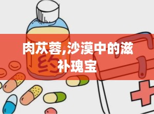 肉苁蓉,沙漠中的滋补瑰宝
