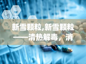 新雪颗粒,新雪颗粒——清热解毒，消炎止痛的良药