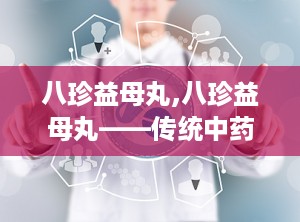 八珍益母丸,八珍益母丸——传统中药方剂的现代应用