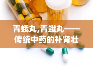 青蛾丸,青蛾丸——传统中药的补肾壮阳良方