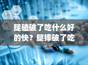 腿磕破了吃什么好的快？腿摔破了吃什么能加快愈合