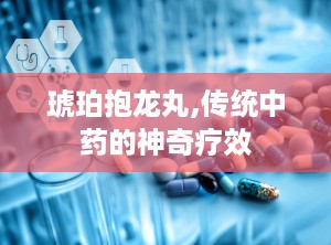 琥珀抱龙丸,传统中药的神奇疗效