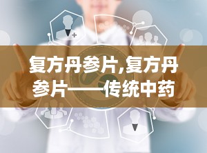 复方丹参片,复方丹参片——传统中药与现代科学的完美结合
