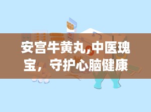 安宫牛黄丸,中医瑰宝，守护心脑健康