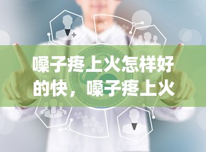 嗓子疼上火怎样好的快，嗓子疼上火怎样好的快一点