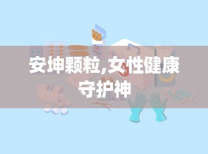 安坤颗粒,女性健康守护神