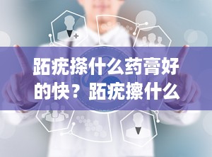 跖疣搽什么药膏好的快？跖疣擦什么药膏能好