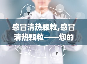 感冒清热颗粒,感冒清热颗粒——您的风寒感冒克星