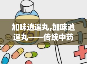 加味逍遥丸,加味逍遥丸——传统中药的养生智慧