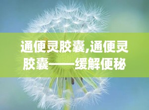 通便灵胶囊,通便灵胶囊——缓解便秘的天然选择