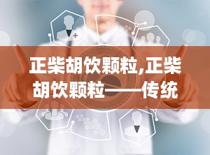 正柴胡饮颗粒,正柴胡饮颗粒——传统中药的现代应用