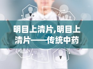 明目上清片,明目上清片——传统中药的现代诠释
